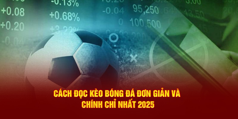 Cách Đọc Kèo Bóng Đá Đơn Giản Và Chuẩn Chỉ Nhất 2025