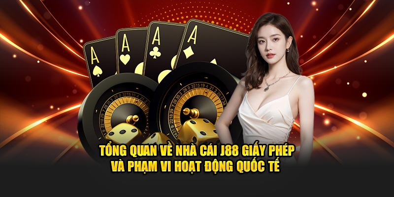 Tổng quan về nhà cái J88 giấy phép và phạm vi hoạt động quốc tế 